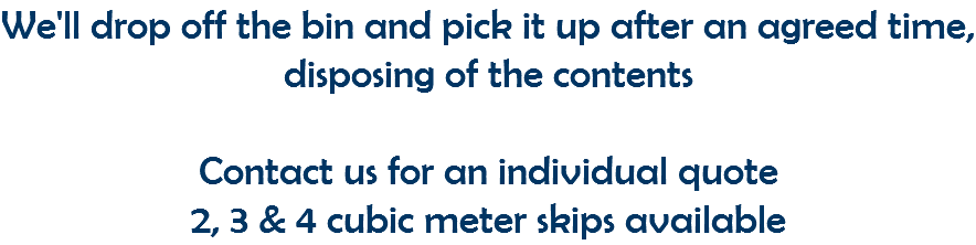 We'll drop off the bin and pick it up after an agreed time, disposing of the contents Contact us for an individual quote 2, 3 & 4 cubic meter skips available